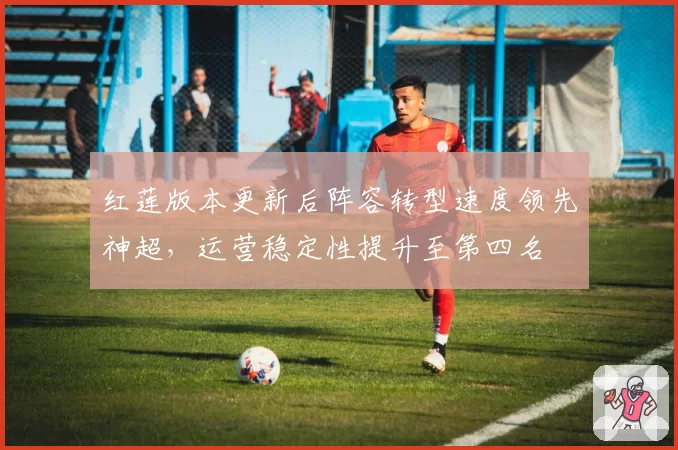 红莲版本更新后阵容转型速度领先神超，运营稳定性提升至第四名