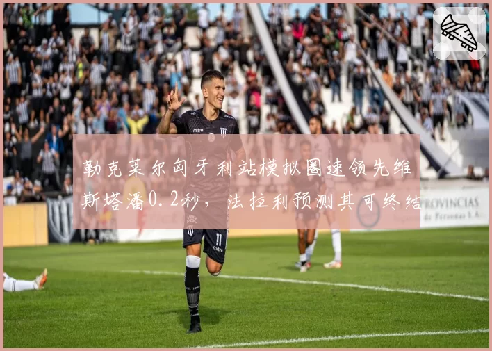 勒克莱尔匈牙利站模拟圈速领先维斯塔潘0.2秒,法拉利预测其可终结对手连胜纪录