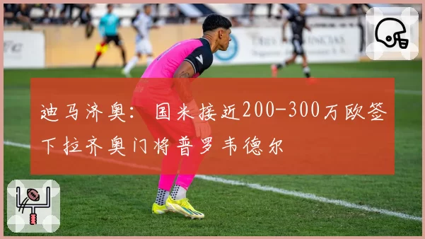 迪马济奥：国米接近200-300万欧签下拉齐奥门将普罗韦德尔