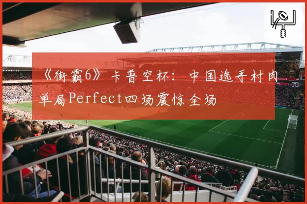 《街霸6》卡普空杯:中国选手村肉单局Perfect四场震惊全场