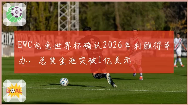 EWC电竞世界杯确认2026年利雅得举办,总奖金池突破1亿美元