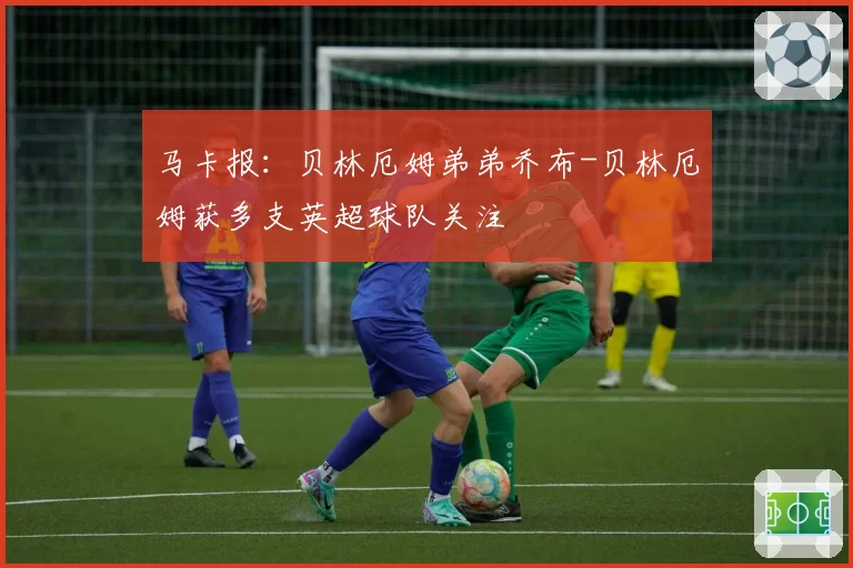 马卡报:贝林厄姆弟弟乔布-贝林厄姆获多支英超球队关注