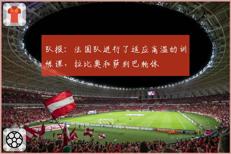 队报:法国队进行了适应高温的训练课,拉比奥和萨利巴轮休