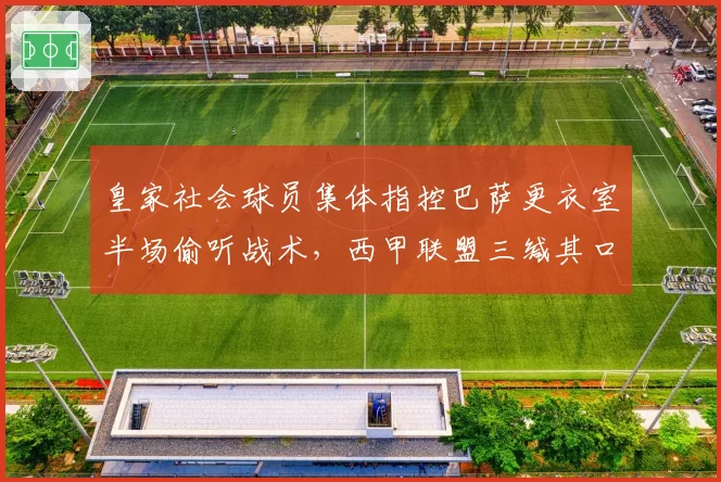 皇家社会球员集体指控巴萨更衣室半场偷听战术，西甲联盟三缄其口引舆论哗然