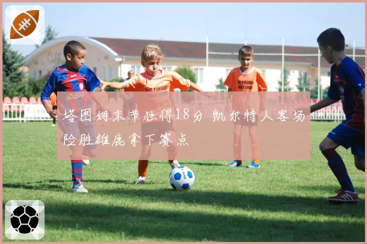 塔图姆末节独得18分 凯尔特人客场险胜雄鹿拿下赛点