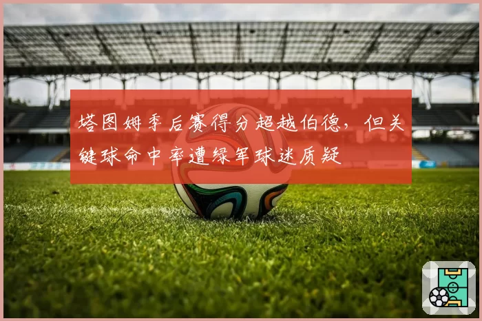 塔图姆季后赛得分超越伯德,但关键球命中率遭绿军球迷质疑