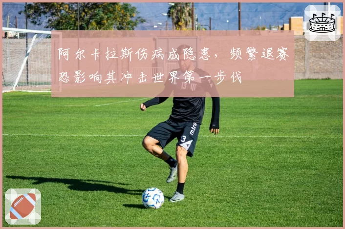 阿尔卡拉斯伤病成隐患,频繁退赛恐影响其冲击世界第一步伐