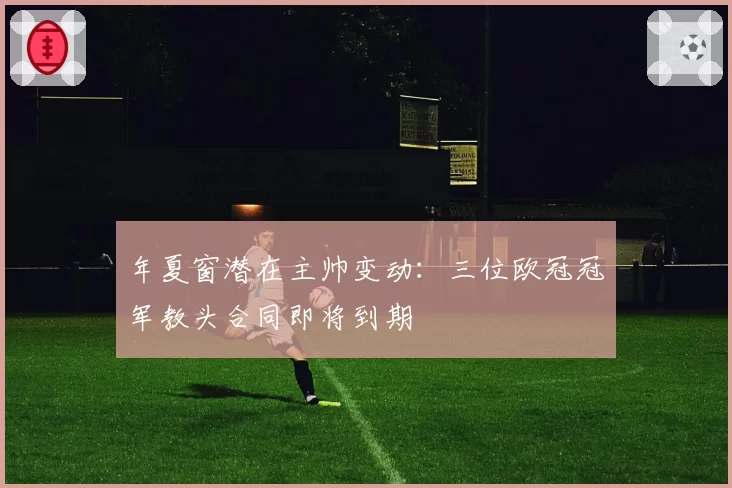 年夏窗潜在主帅变动:三位欧冠冠军教头合同即将到期
