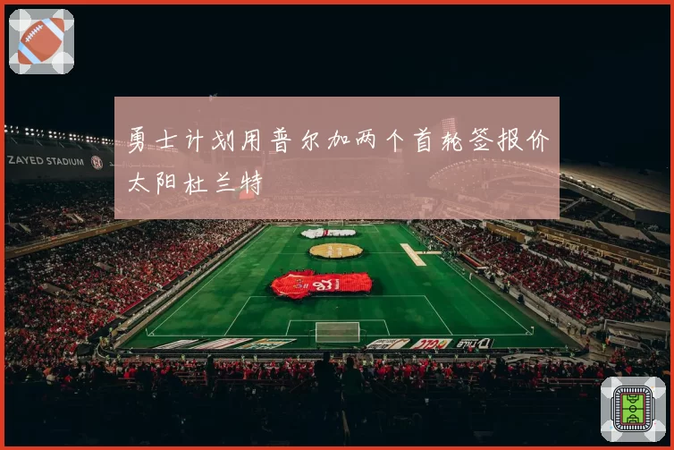 勇士计划用普尔加两个首轮签报价太阳杜兰特
