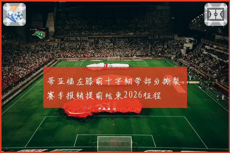 蒂亚福左膝前十字韧带部分撕裂,赛季报销提前结束2026征程