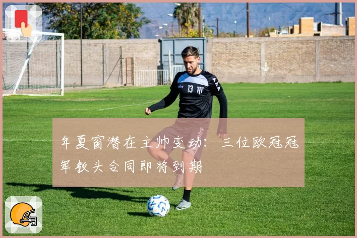 年夏窗潜在主帅变动:三位欧冠冠军教头合同即将到期
