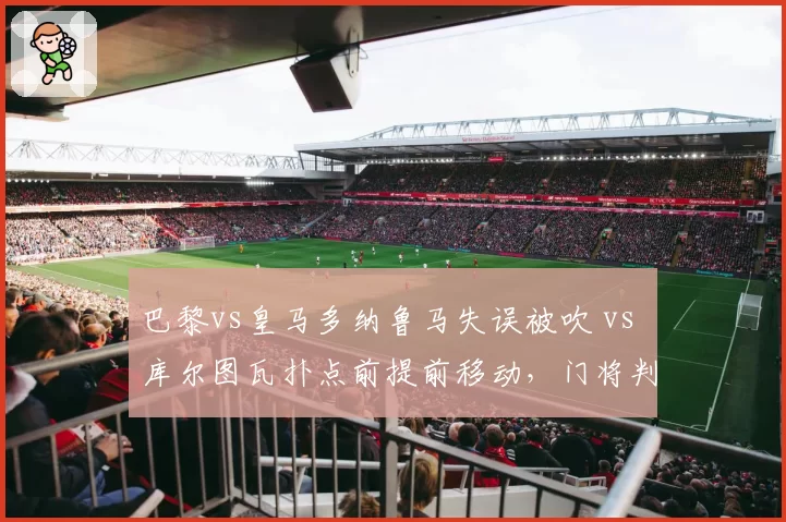 巴黎vs皇马多纳鲁马失误被吹 vs 库尔图瓦扑点前提前移动,门将判罚标准模糊