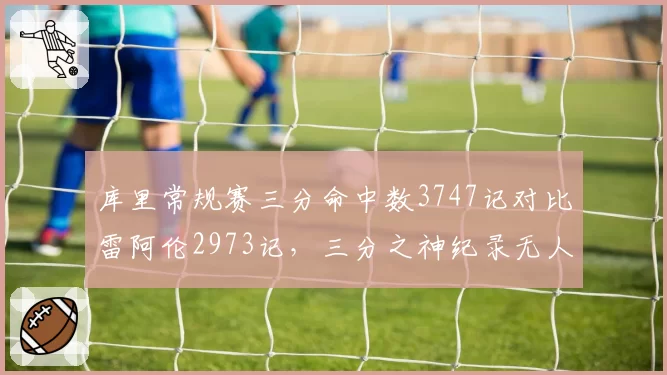 库里常规赛三分命中数3747记对比雷阿伦2973记,三分之神纪录无人能及?