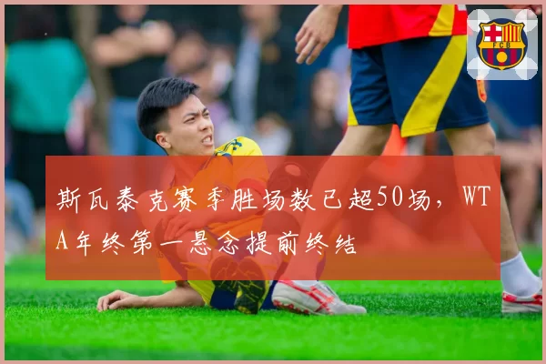 斯瓦泰克赛季胜场数已超50场,WTA年终第一悬念提前终结